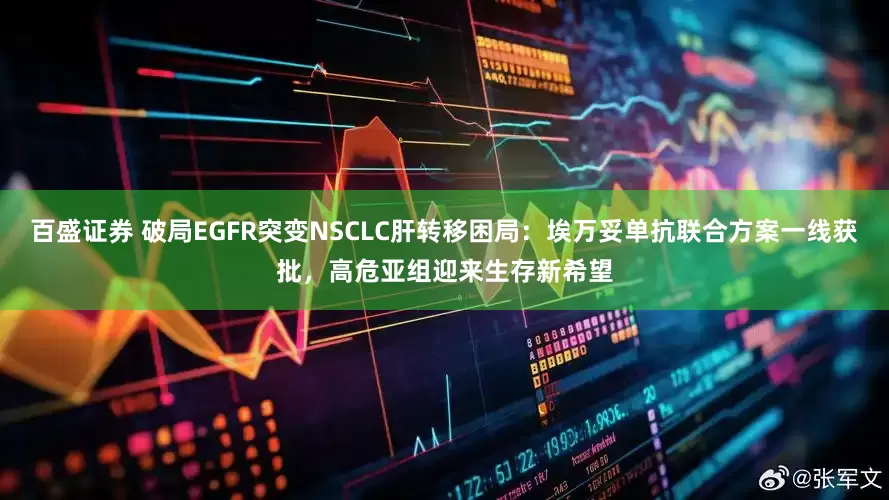 百盛证券 破局EGFR突变NSCLC肝转移困局：埃万妥单抗联合方案一线获批，高危亚组迎来生存新希望